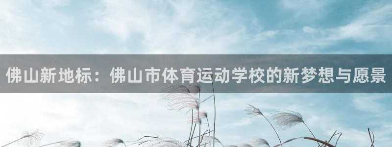 MK体育官网下载招商电话号码是多少啊：佛山新地标：佛山市体育