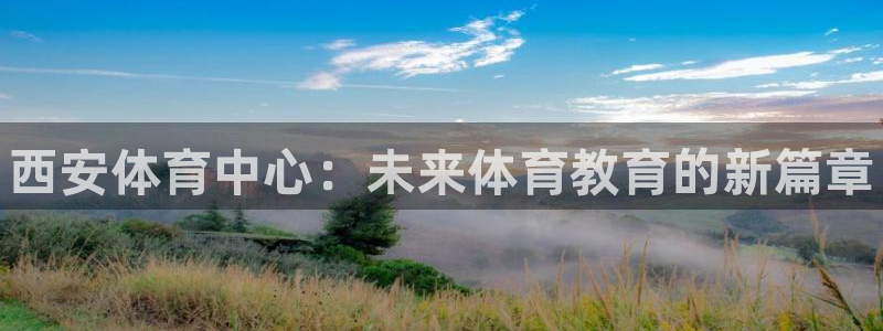 MK体育官方正版app科技：西安体育中心：未来体育教育的新篇