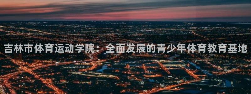 德国MK体育官方正版app集团：吉林市体育运动学院：全面发展