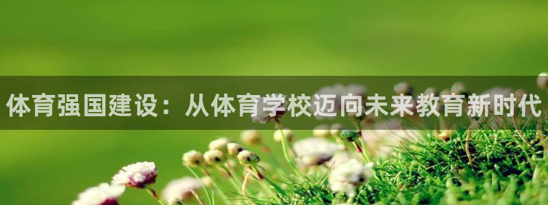 MK体育官网下载是干嘛的公司：体育强国建设：从体育学校迈向未