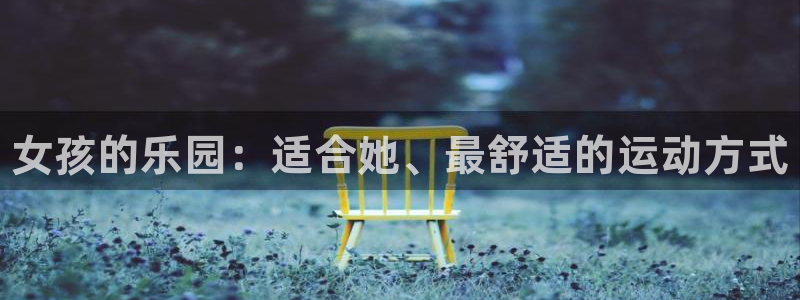 MK体育官网下载招商电话是多少号码：女孩的乐园：适合她、最舒
