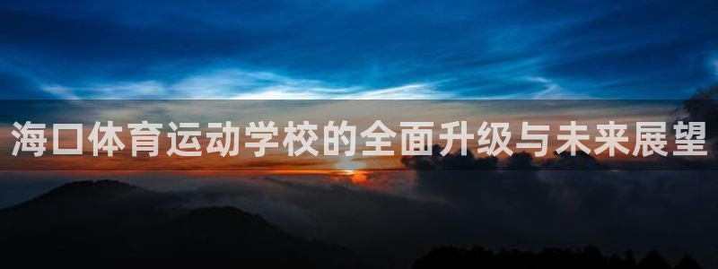 MK体育官网下载注册：海口体育运动学校的全面升级与未