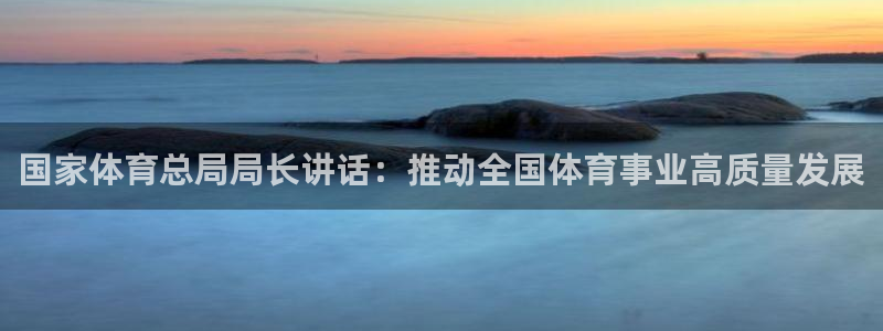 MK体育官网下载招商电话：国家体育总局局长讲话：推动