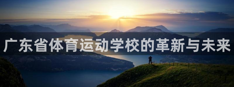 MK体育官网下载平台假的吗是真的吗吗：广东省体育运动学校的革